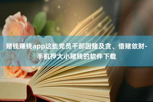 赌钱赚钱app这些党员干部因赌及贪、借赌敛财-手机押大小赌钱的软件下载