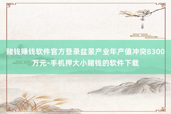 赌钱赚钱软件官方登录盆景产业年产值冲突8300万元-手机押大小赌钱的软件下载