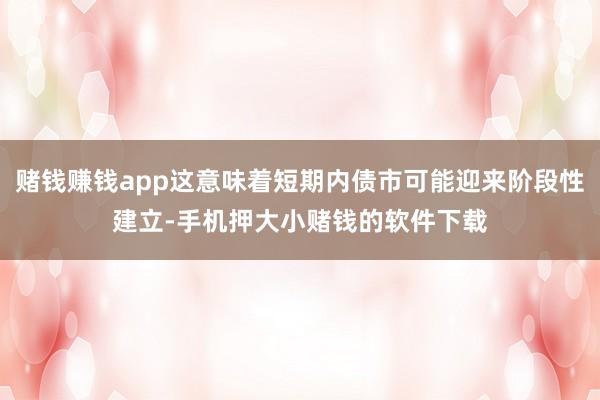 赌钱赚钱app这意味着短期内债市可能迎来阶段性建立-手机押大小赌钱的软件下载