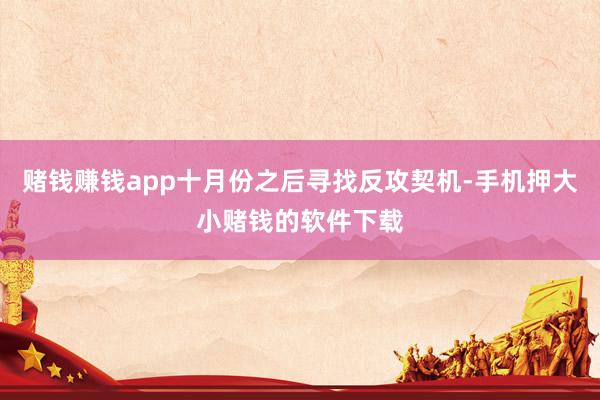 赌钱赚钱app十月份之后寻找反攻契机-手机押大小赌钱的软件下载