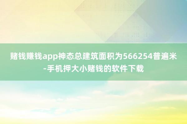 赌钱赚钱app神态总建筑面积为566254普遍米-手机押大小赌钱的软件下载