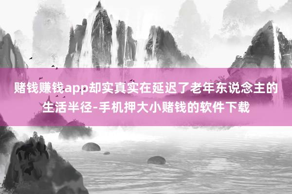 赌钱赚钱app却实真实在延迟了老年东说念主的生活半径-手机押大小赌钱的软件下载