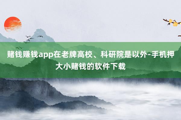 赌钱赚钱app在老牌高校、科研院是以外-手机押大小赌钱的软件下载