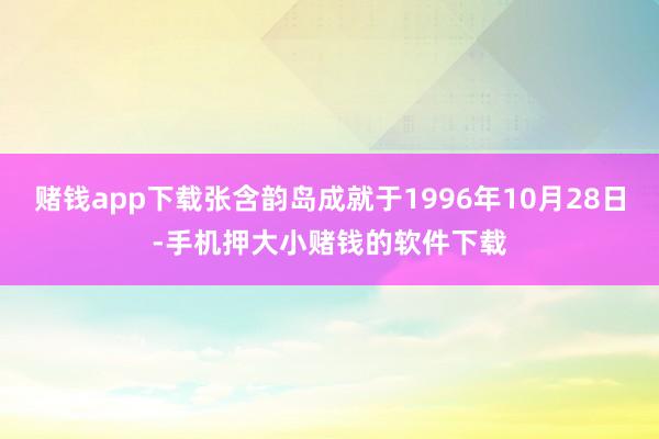 赌钱app下载张含韵岛成就于1996年10月28日-手机押大小赌钱的软件下载