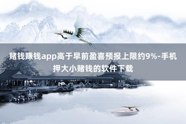 赌钱赚钱app高于早前盈喜预报上限约9%-手机押大小赌钱的软件下载