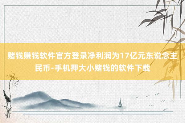 赌钱赚钱软件官方登录净利润为17亿元东说念主民币-手机押大小赌钱的软件下载