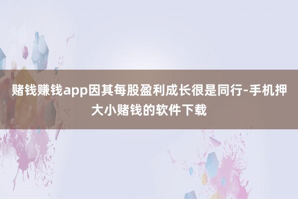 赌钱赚钱app因其每股盈利成长很是同行-手机押大小赌钱的软件下载
