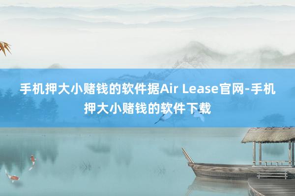 手机押大小赌钱的软件据Air Lease官网-手机押大小赌钱的软件下载