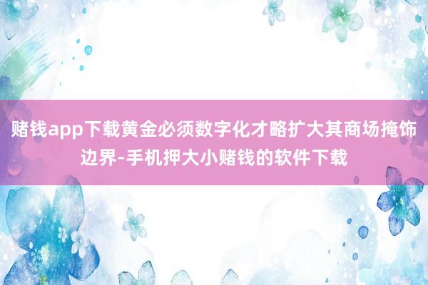 赌钱app下载黄金必须数字化才略扩大其商场掩饰边界-手机押大小赌钱的软件下载