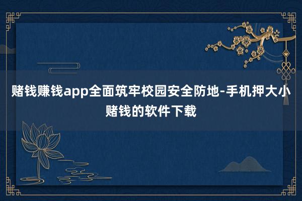 赌钱赚钱app全面筑牢校园安全防地-手机押大小赌钱的软件下载