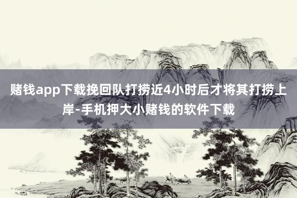 赌钱app下载挽回队打捞近4小时后才将其打捞上岸-手机押大小赌钱的软件下载