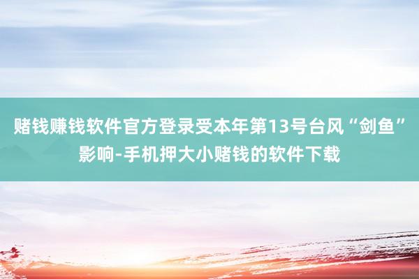 赌钱赚钱软件官方登录受本年第13号台风“剑鱼”影响-手机押大小赌钱的软件下载