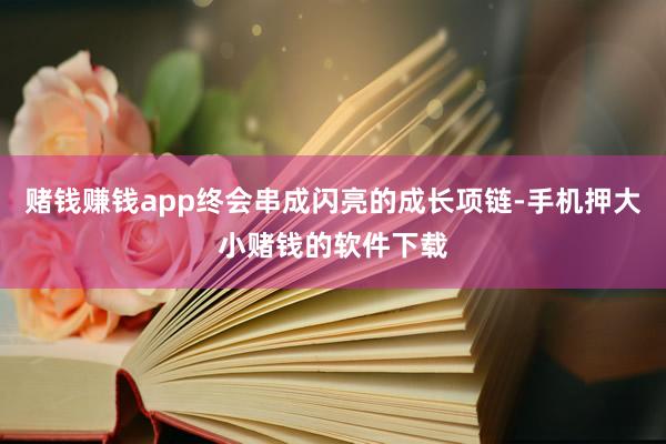 赌钱赚钱app终会串成闪亮的成长项链-手机押大小赌钱的软件下载