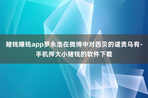 赌钱赚钱app罗永浩在微博中对西贝的谴责乌有-手机押大小赌钱的软件下载