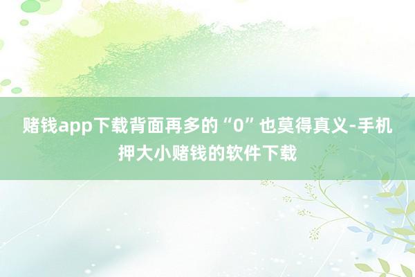 赌钱app下载背面再多的“0”也莫得真义-手机押大小赌钱的软件下载