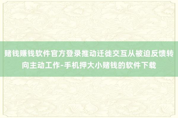 赌钱赚钱软件官方登录推动迁徙交互从被迫反馈转向主动工作-手机押大小赌钱的软件下载