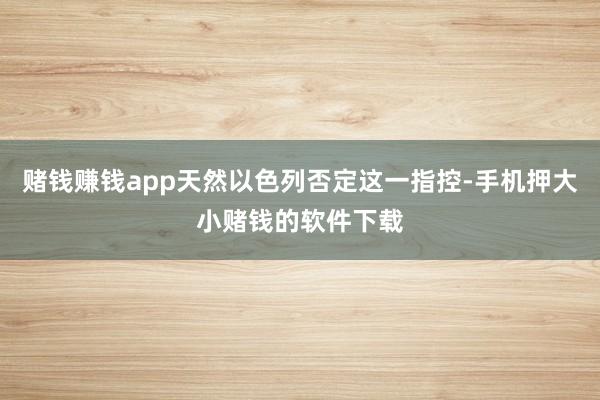 赌钱赚钱app天然以色列否定这一指控-手机押大小赌钱的软件下载