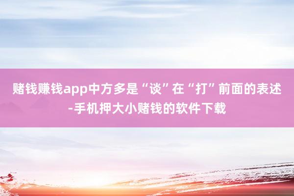 赌钱赚钱app中方多是“谈”在“打”前面的表述-手机押大小赌钱的软件下载