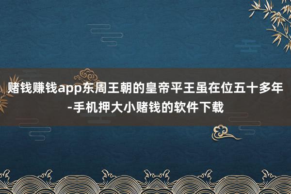 赌钱赚钱app东周王朝的皇帝平王虽在位五十多年-手机押大小赌钱的软件下载