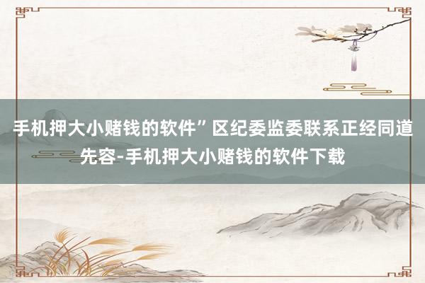 手机押大小赌钱的软件”区纪委监委联系正经同道先容-手机押大小赌钱的软件下载
