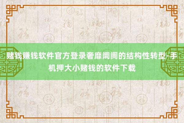 赌钱赚钱软件官方登录奢靡阛阓的结构性转型-手机押大小赌钱的软件下载