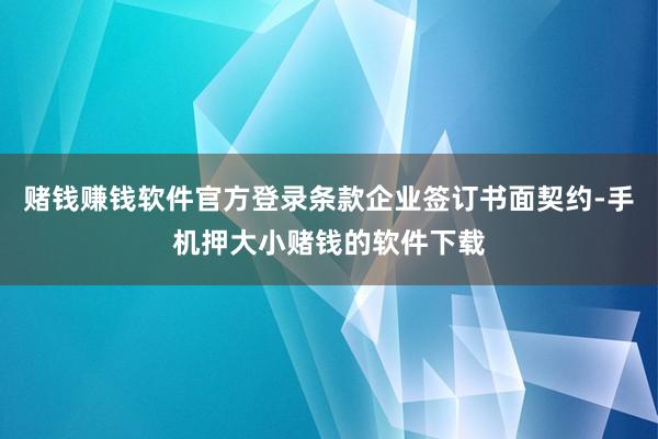 赌钱赚钱软件官方登录条款企业签订书面契约-手机押大小赌钱的软件下载