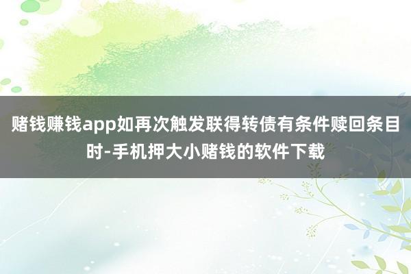 赌钱赚钱app如再次触发联得转债有条件赎回条目时-手机押大小赌钱的软件下载