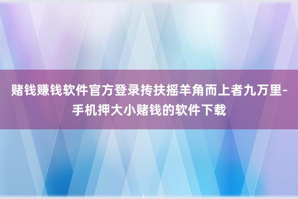 赌钱赚钱软件官方登录抟扶摇羊角而上者九万里-手机押大小赌钱的