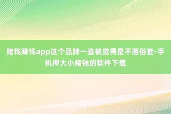 赌钱赚钱app这个品牌一直被觉得是不落俗套-手机押大小赌钱的软件下载