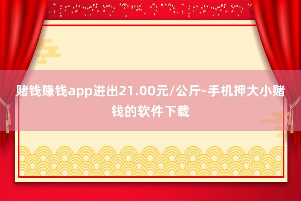 赌钱赚钱app进出21.00元/公斤-手机押大小赌钱的软件下载