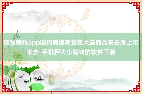 赌钱赚钱app国内焦煤期货在大连商品来去所上市来去-手机押大小赌钱的软件下载