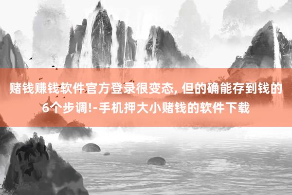 赌钱赚钱软件官方登录很变态, 但的确能存到钱的6个步调!-手机押大小赌钱的软件下载
