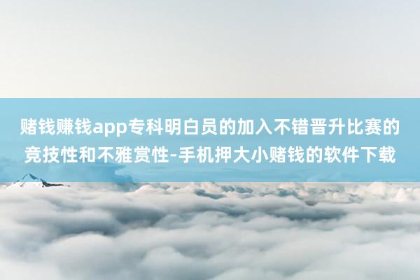 赌钱赚钱app专科明白员的加入不错晋升比赛的竞技性和不雅赏性-手机押大小赌钱的软件下载