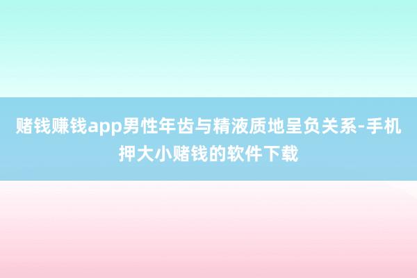 赌钱赚钱app男性年齿与精液质地呈负关系-手机押大小赌钱的软件下载