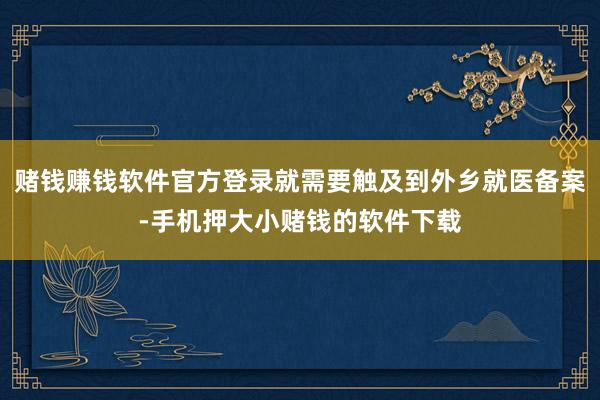 赌钱赚钱软件官方登录就需要触及到外乡就医备案-手机押大小赌钱的软件下载
