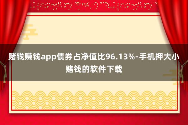 赌钱赚钱app债券占净值比96.13%-手机押大小赌钱的软件下载