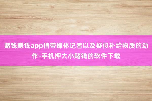 赌钱赚钱app捎带媒体记者以及疑似补给物质的动作-手机押大小赌钱的软件下载