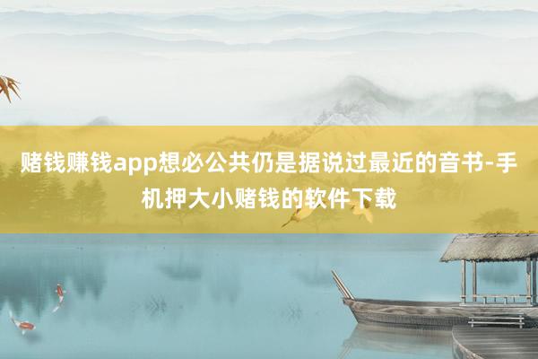 赌钱赚钱app想必公共仍是据说过最近的音书-手机押大小赌钱的软件下载