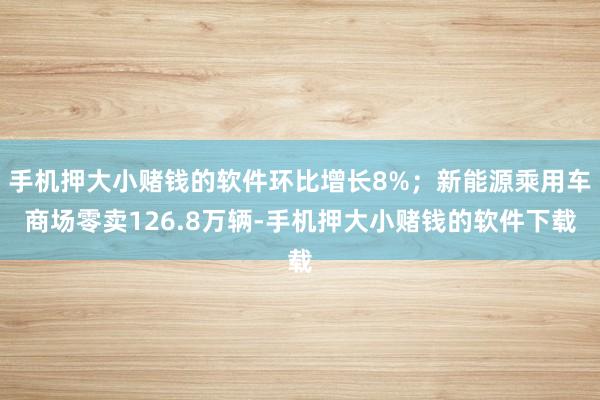手机押大小赌钱的软件环比增长8%；新能源乘用车商场零卖126.8万辆-手机押大小赌钱的软件下载