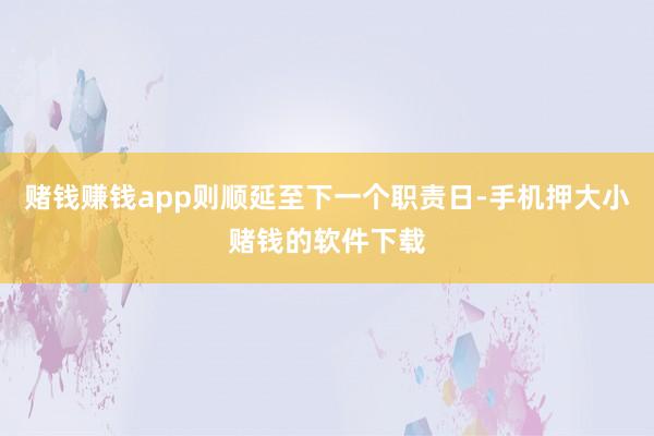 赌钱赚钱app则顺延至下一个职责日-手机押大小赌钱的软件下载
