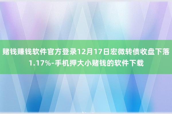 赌钱赚钱软件官方登录12月17日宏微转债收盘下落1.17%-
