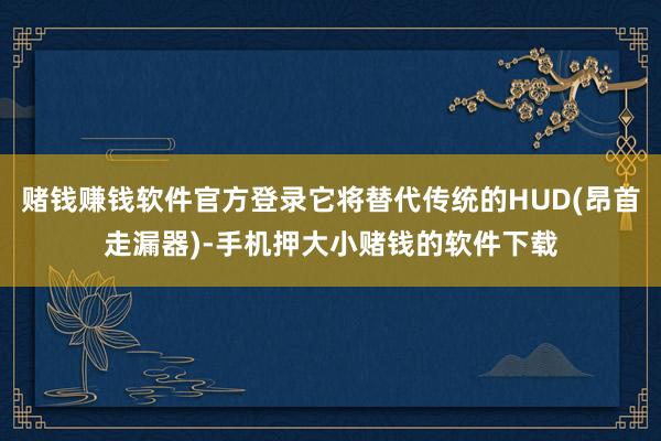 赌钱赚钱软件官方登录它将替代传统的HUD(昂首走漏器)-手机
