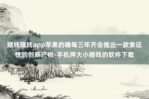赌钱赚钱app苹果的确每三年齐会推出一款象征性的创新产物-手