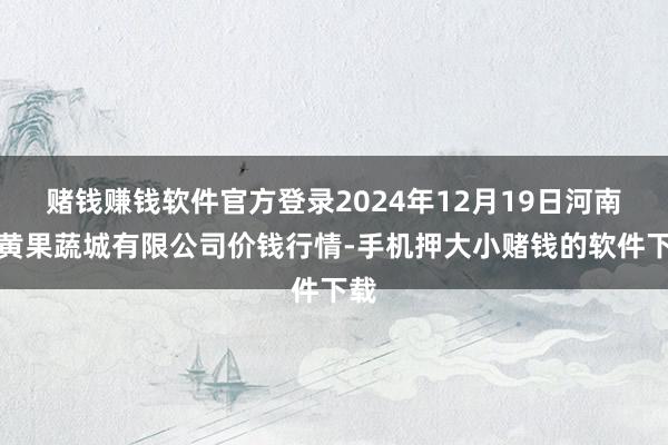 赌钱赚钱软件官方登录2024年12月19日河南内黄果蔬城有限