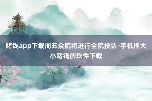赌钱app下载周五众院将进行全院投票-手机押大小赌钱的软件下载