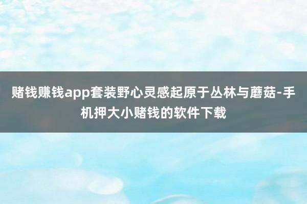 赌钱赚钱app套装野心灵感起原于丛林与蘑菇-手机押大小赌钱的