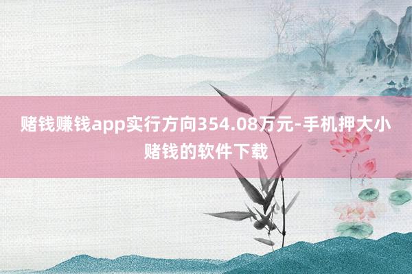 赌钱赚钱app实行方向354.08万元-手机押大小赌钱的软件