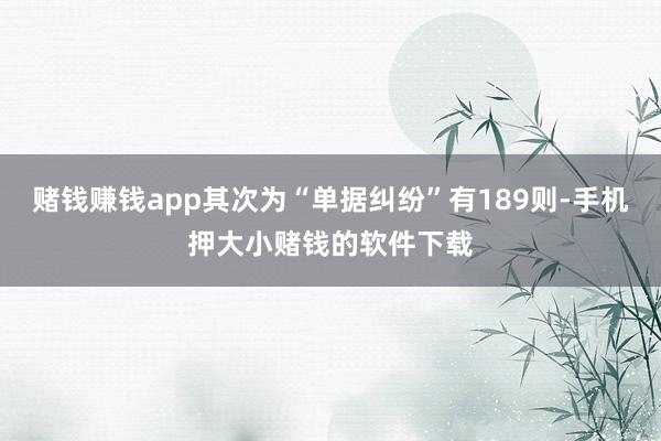 赌钱赚钱app其次为“单据纠纷”有189则-手机押大小赌钱的软件下载