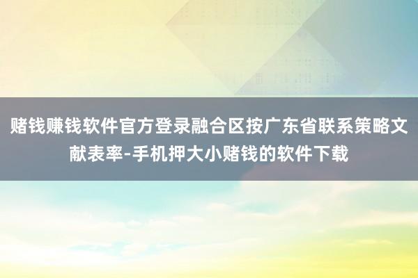 赌钱赚钱软件官方登录融合区按广东省联系策略文献表率-手机押大小赌钱的软件下载