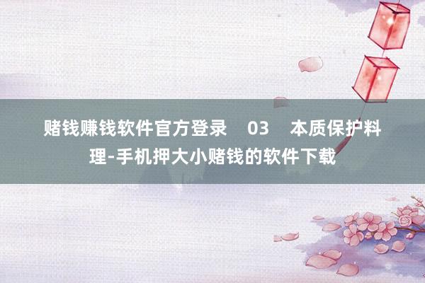 赌钱赚钱软件官方登录 03 本质保护料理-手机押大小赌钱的软件下载
